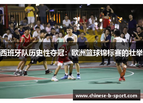 西班牙队历史性夺冠：欧洲篮球锦标赛的壮举