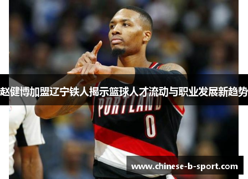 赵健博加盟辽宁铁人揭示篮球人才流动与职业发展新趋势