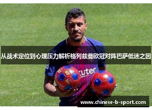 从战术定位到心理压力解析格列兹曼欧冠对阵巴萨低迷之因