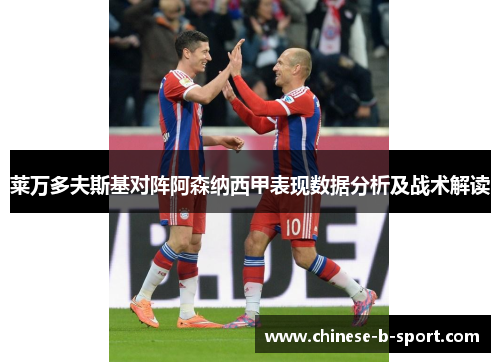 莱万多夫斯基对阵阿森纳西甲表现数据分析及战术解读