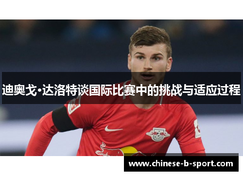 迪奥戈·达洛特谈国际比赛中的挑战与适应过程 迪奥戈·达洛特谈国际比赛中的挑战与适应过程