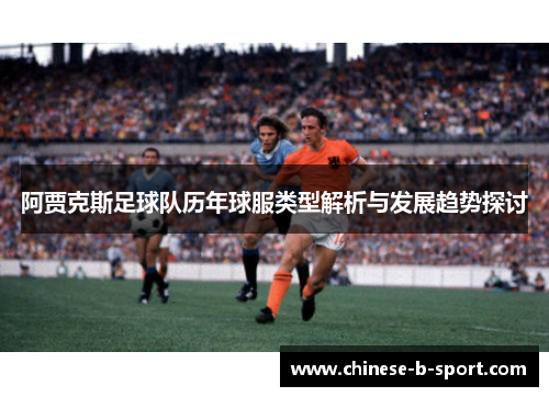 阿贾克斯足球队历年球服类型解析与发展趋势探讨
