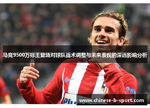 马竞9500万标王登场对球队战术调整与未来表现的深远影响分析